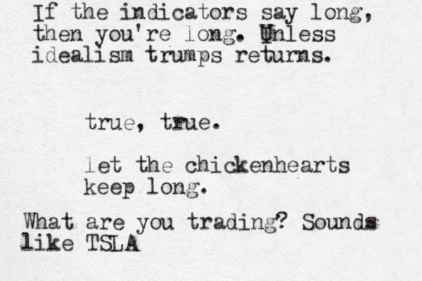 true, true. let the chickenhearts keep long. If the indicators say long, then you're long. Inless U idealism trumps returns. What are you trading? Sounds like TSLA