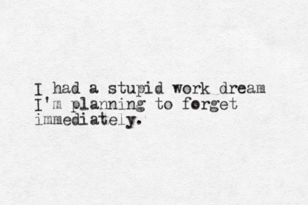 I had a stupid work dream I'm planning to forget immediately.