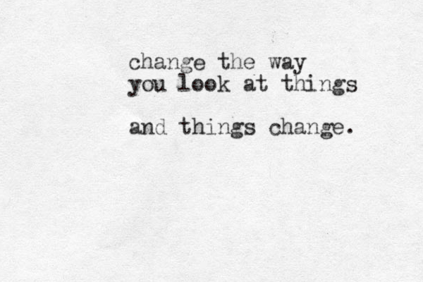 change the way you look at things and things change. 