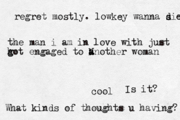the man i am in love with just hot en g g gaged to N a a another woman cool Is it? What kinds of thoughts u having? regret mostly. lowkey wanna sie d s 