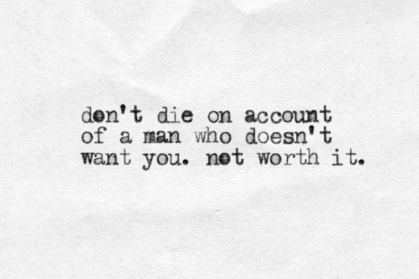 don't die on account of a man who doesn't want you. not worth it. 