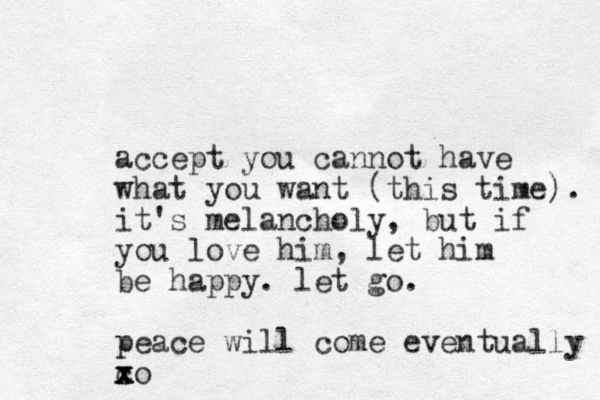 accept you cannot have what you want (this time). it's melancholy, but if you love him, let him be happy. let go. peace will come eventually co x x x 