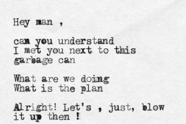 Hey man , can you understand I met you next to this garbage can What are we doung i What is the plan Alright! Let's , just, blow it up then !