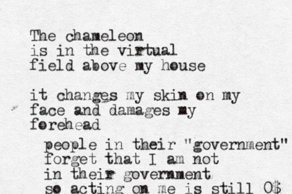 The chameleon is in the virtual field above my house it changes my skin on my face and damages my forehead people in their "government" forget that I am not in their government so acting on me is still 0$ 