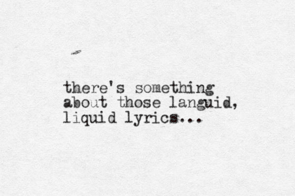there's something about those languid, liquid lyrics... 