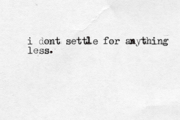 i dont settle for anything less.