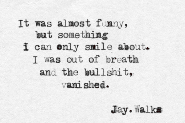 It was almost funny, but something i can only smile about. I was out of breath and the bullshit, vanished. I Jay.Walks 