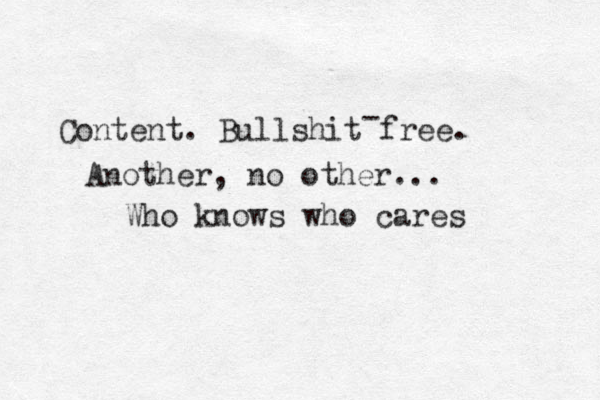Content. Bullshit free. Another , no other... Who knows who cares - 