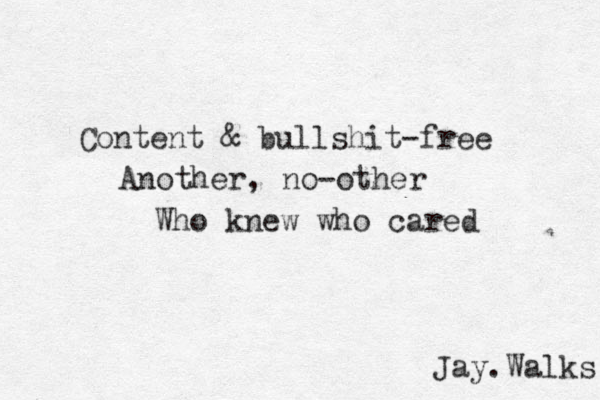 Content & bullshit-free Another , no-other Who knew who cared Jay.Walks 