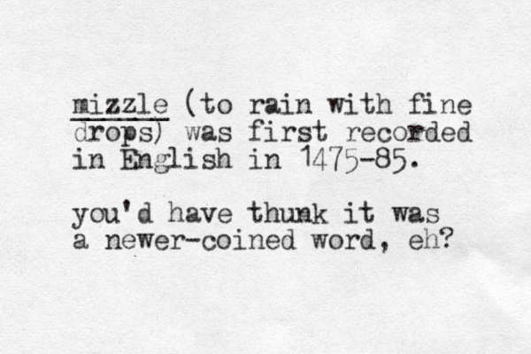 mizzle ______ (to rain with fine drops) was first recorded in English in 1475-85. you'd have thunk it was a newer coined word, - eh? 