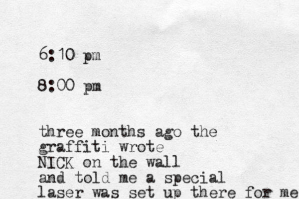 6:10 pm 8:00 pm three months ago the graffiti wrote NICK on the wall and told me a special laser was set up there for me 