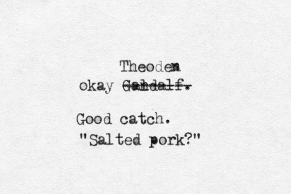 okay Gandalf. l -------- Theoden Good catch. "Salted pork?"