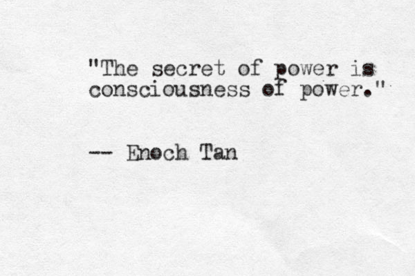 "The secret of power is consciousness of power." -- Enoch Tan