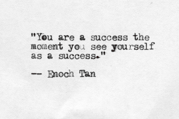 "You are a success the moment you see yourself as a success." -- Enoch Tan