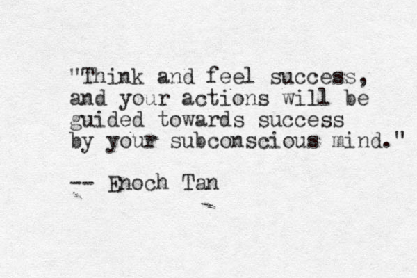"Think and feel success, and your actions will be guided towards success by your subconscious mind." -- Enoch Tan