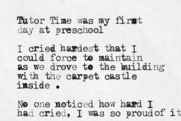 Tutor Time was my first day at preschool I cried hardest that I coul d force to maintain as we drove to the building with the carpet castle inside . No one noticed how hard I had cried, I was so proud of it 