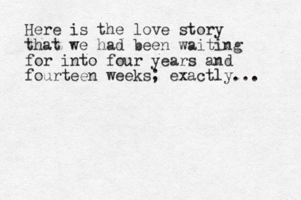 Here is the love story that we had been waiting for into four years and fourteen weeks; exactly...