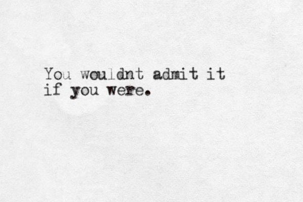 You wouldnt admit it if you were.