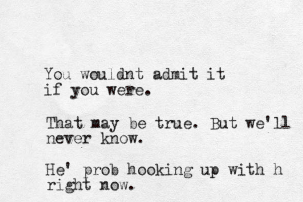 You wouldnt admit it if you were. That may be true. But we'll never know. He' prob hooking up with h right now.