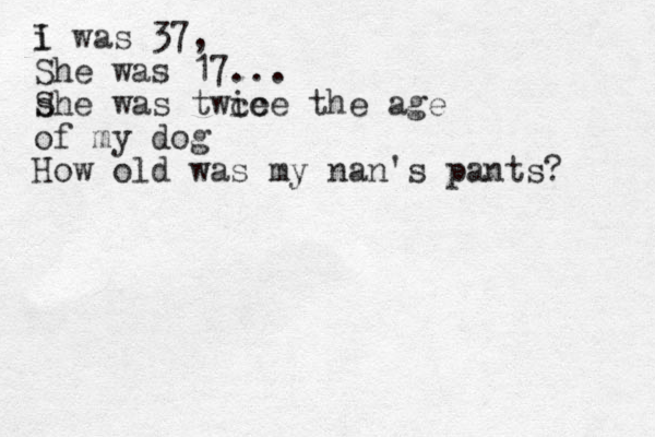 i I was 37 , She was 17... s She was twce ice the age of my dog How old was my nan's pants?