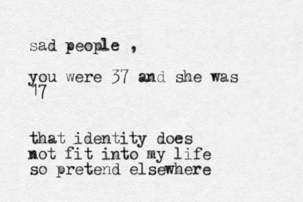 sad people , you were 37 and she was 17 that identity does not fit into my life so pretend elsewhere