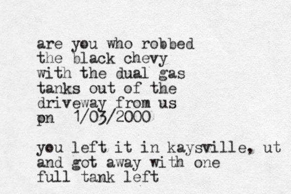 are you who robbed the black chevy with the dual gas tanks out of the driveway from us pn o 1/03/2000 you left it in kaysville, ut and got away with one full tank left 
