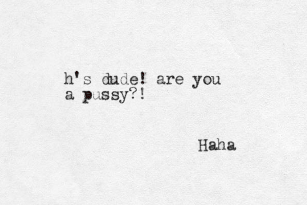 h's dude! are you a pussy?! Haha 