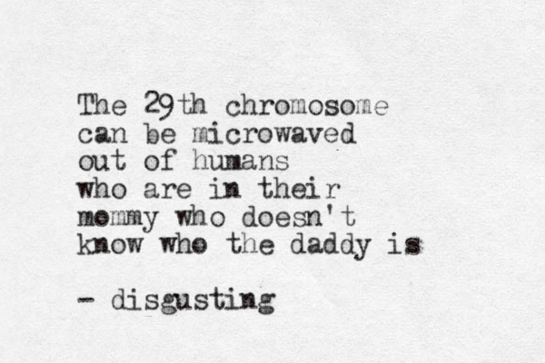 The 29th chromosome can be microwaved out of humans who are in their mommy who doesn't know who the daddy is - disgusting 