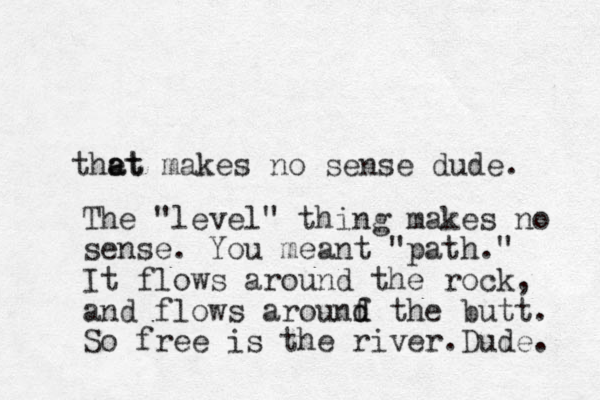 the at at makes no sense dude. The "level" thing makes no sense. You meant "path." It flows around the rock, and flows arounf d d the butt. So free is the river.Dude. 