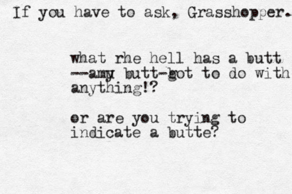 what rhe hell has a butt --amu y butt-b got to do with a nything!? or are you trying to indicate a butte? If you have to ask, Grasshopper.. 