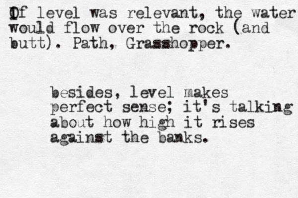 besides, level makes perfect sense; it's talking about how high it rises against the banks. Of i I I level was relevant, the water would flow over the rock (and butt). Path, Grasshopper.