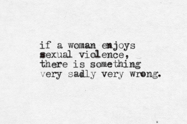 if a woman enjoys sexual violence, there is something very sadly very wrong. 