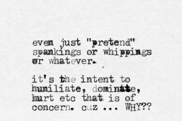 even just "pretend" spankings or whippings w or whatever. it's rhe t t intent to huniliate , dominta ate t t a n t t t , hurt etc that is of concern. cuz ... WHY?? 