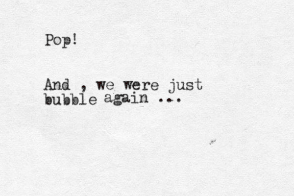 Pop! And , we were just bubble again ...