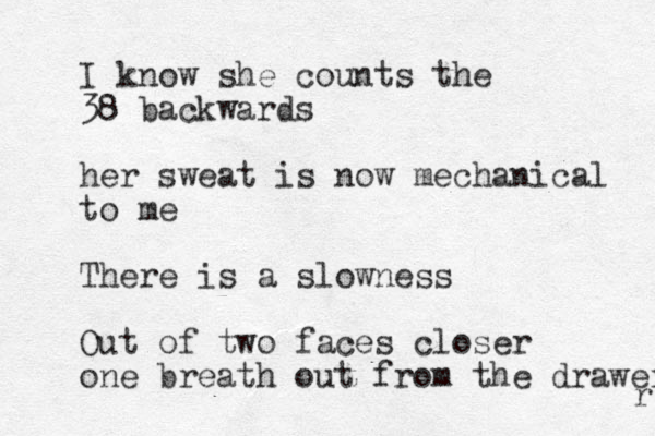 I know she counts the 38 backwards her sweat is now mechanical to me There is a slowness Out of two faces closer one breath out from the drawer r 