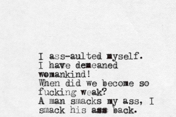 I ass-aulted myself. I have demeaned womankind! When did we become so fucking weak? A man smacks my ass, I smack his ass back. 