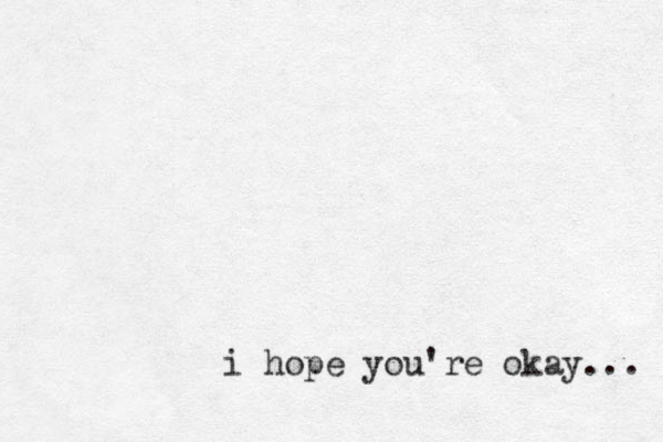 i hope you're okay... 