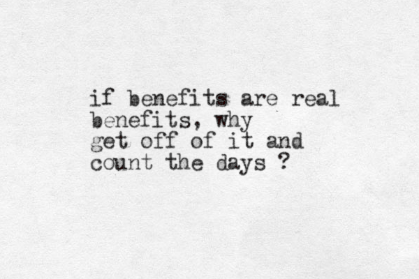 if benefits are real benefits, why get off of it and count the days ?