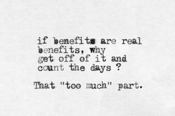 if benefits are real benefits, why get off of it and count the days ? That "too much" part. 