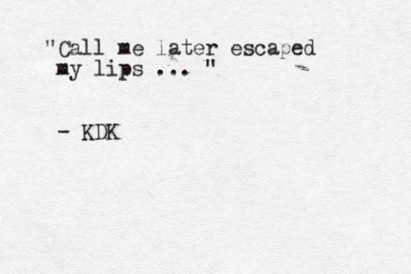 Call me " later escaped my lips ... " - KDK