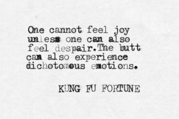 One cannot feel joy unless one can also feel despair. KUNG FU FORTUNE The butt can also experience dichotomous emotions.