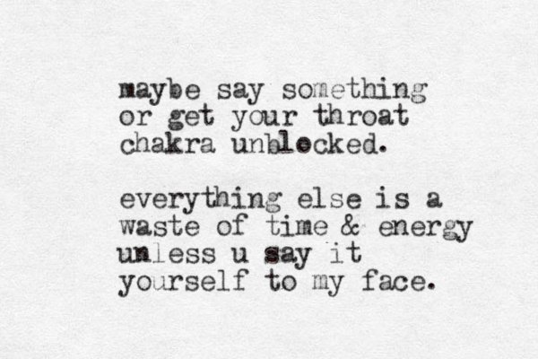 maybe say something or get your throat chakra unblocked. everything else is a waste of time & energy unless u say it yourself to my face. 