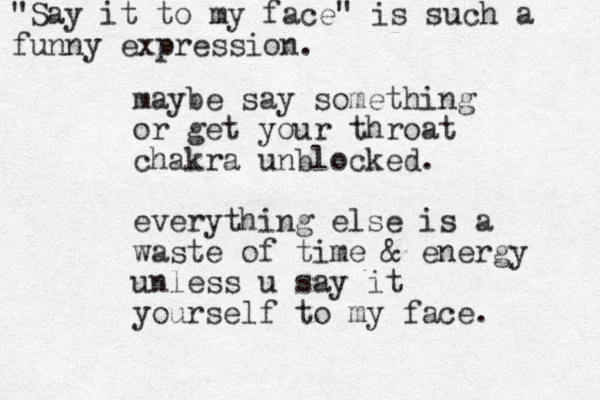 maybe say something or get your throat chakra unblocked. everything else is a waste of time & energy unless u say it yourself to my face. "Say it to my face" is such a funny expression.