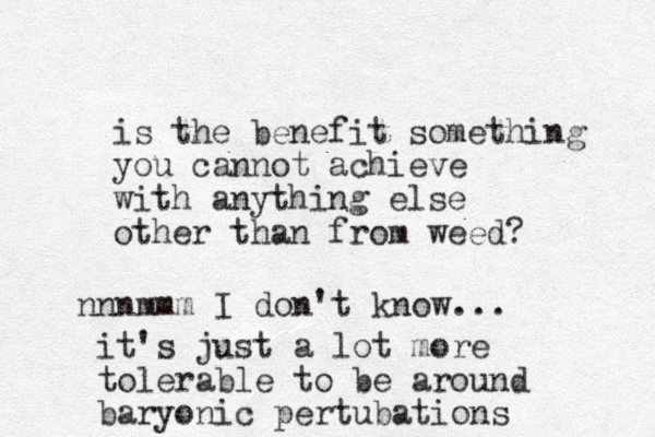 is the benefit something you cannot achieve with anything else other than from weed? nnnmmm I don't know... it's just a lot more tolerable to be around baryonic pertubations 