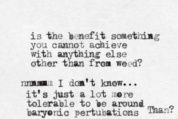 is the benefit something you cannot achieve with anything else other than from weed? nnnmmm I don't know... it's just a lot more tolerable to be around baryonic pertubations Than? 
