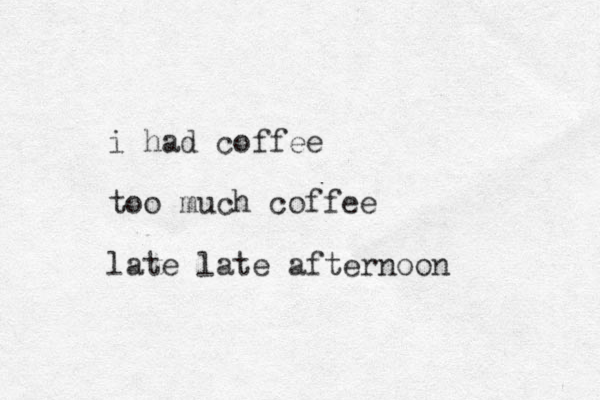 i had coffee too much coffee late late afternoon 