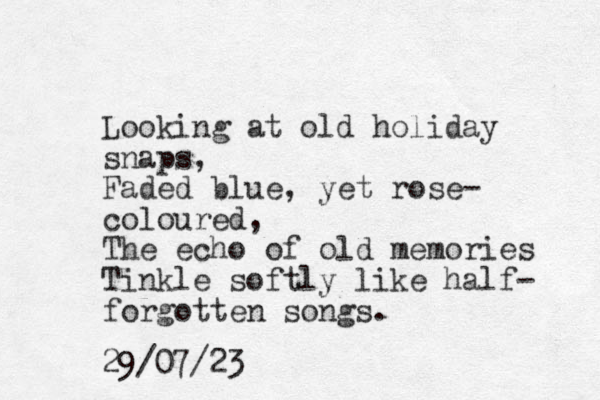 Looking at old holiday snaps, Faded blue, yet rose- coloured, The echo of old memories Tinkle softly like half- forgotten so gs n . 29/07/23