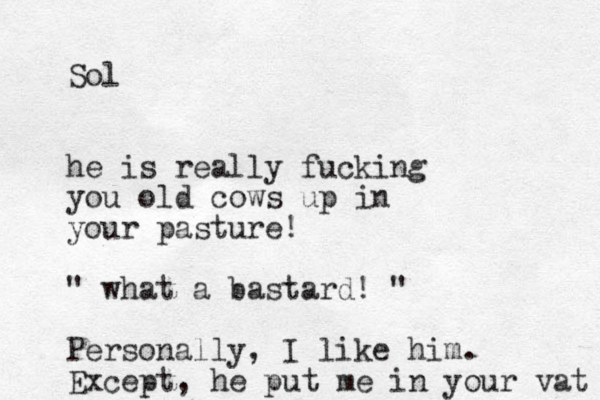 Sol he is really fucking you old cows up in your pasture! " what a bastard! " Personally, I like him. Except, he put me in your vat 