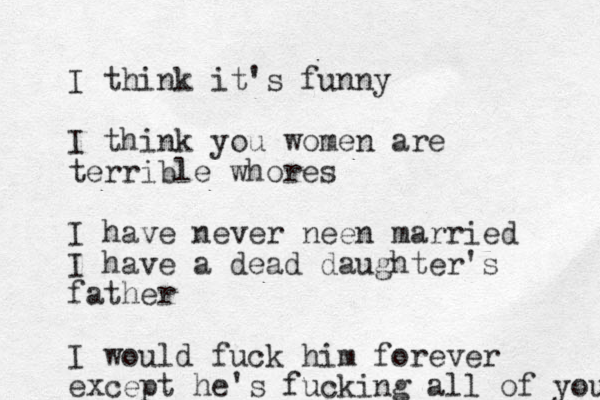 I think it's funny I think you women are terrible whores I have never neen married I have a dead daughter's father I would fuck him forever except he's fucking all of you 