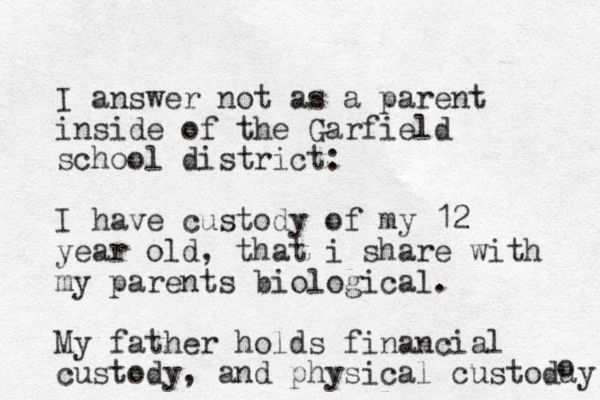 I answer not as a parent inside of the Garfield school district: I have custody of my 12 year old, that i share with my parents biological. My father holds financial custody, and physical custoday o 